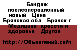 Бандаж послеоперационный, новый › Цена ­ 1 000 - Брянская обл., Брянск г. Медицина, красота и здоровье » Другое   